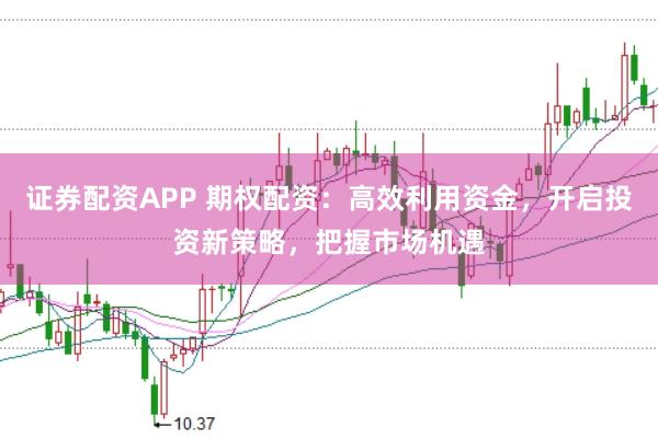 证券配资APP 期权配资：高效利用资金，开启投资新策略，把握市场机遇