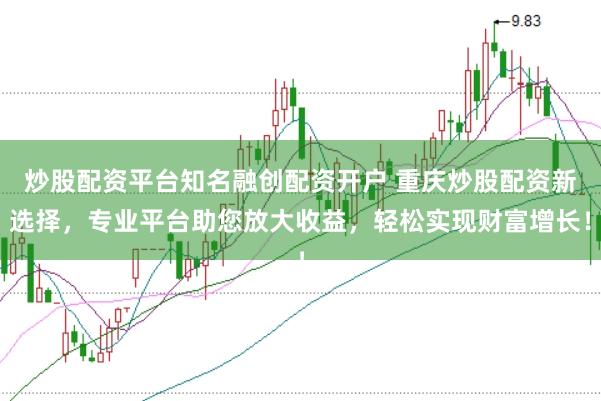 炒股配资平台知名融创配资开户 重庆炒股配资新选择，专业平台助您放大收益，轻松实现财富增长！