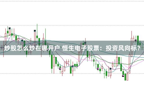 炒股怎么炒在哪开户 恒生电子股票：投资风向标？