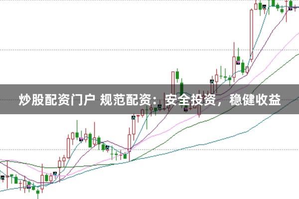 炒股配资门户 规范配资：安全投资，稳健收益