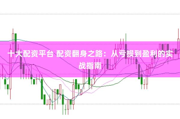十大配资平台 配资翻身之路：从亏损到盈利的实战指南