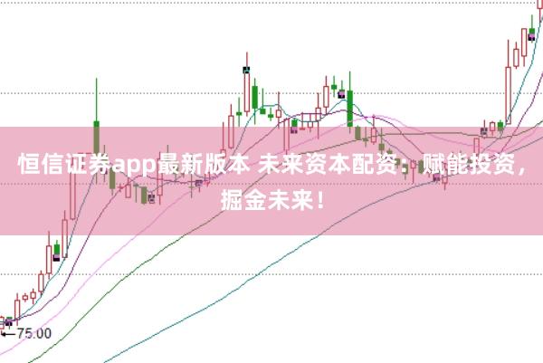 恒信证券app最新版本 未来资本配资：赋能投资，掘金未来！