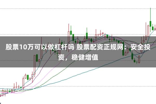 股票10万可以做杠杆吗 股票配资正规网：安全投资，稳健增值