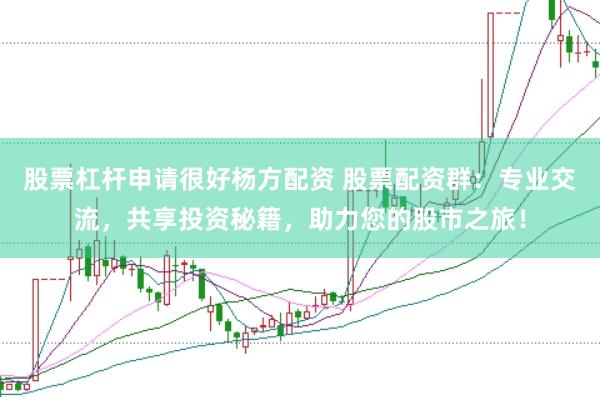 股票杠杆申请很好杨方配资 股票配资群：专业交流，共享投资秘籍，助力您的股市之旅！