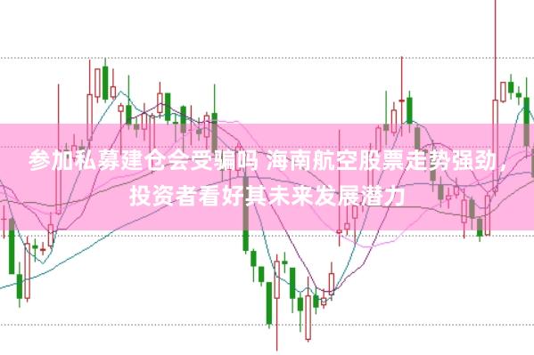 参加私募建仓会受骗吗 海南航空股票走势强劲，投资者看好其未来发展潜力