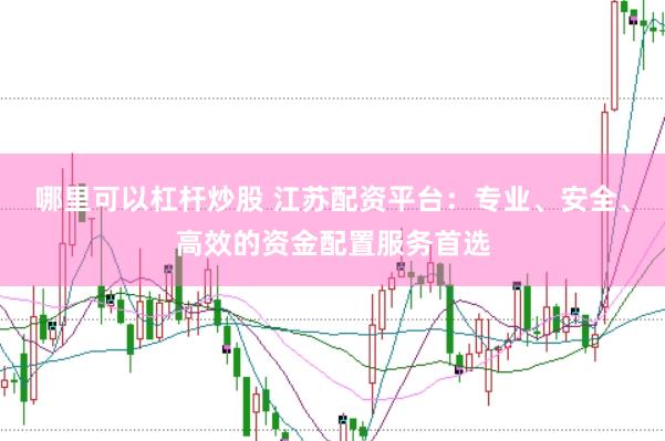 哪里可以杠杆炒股 江苏配资平台：专业、安全、高效的资金配置服务首选
