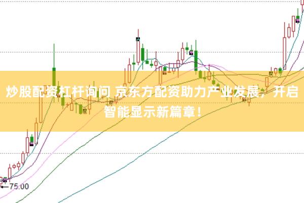 炒股配资杠杆询问 京东方配资助力产业发展，开启智能显示新篇章！