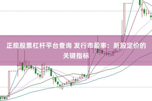 正规股票杠杆平台查询 发行市盈率：新股定价的关键指标