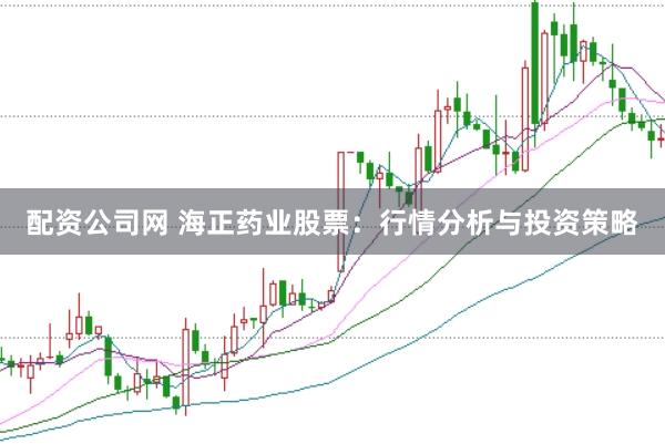 配资公司网 海正药业股票：行情分析与投资策略