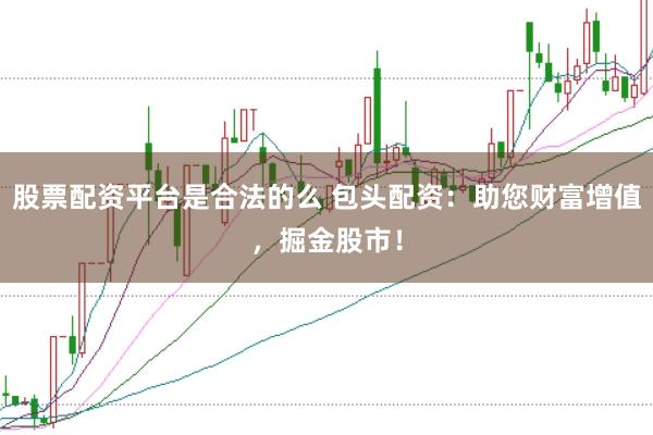 股票配资平台是合法的么 包头配资：助您财富增值，掘金股市！
