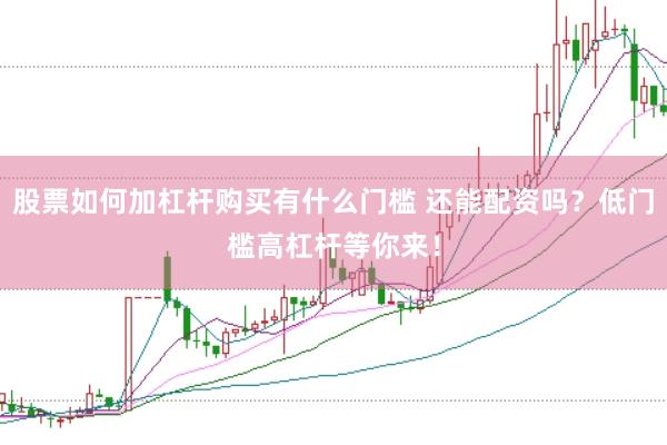 股票如何加杠杆购买有什么门槛 还能配资吗？低门槛高杠杆等你来！