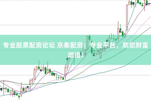 专业股票配资论坛 京秦配资：专业平台，助您财富增值！