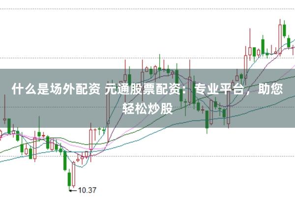 什么是场外配资 元通股票配资：专业平台，助您轻松炒股