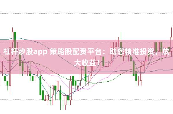 杠杆炒股app 策略股配资平台：助您精准投资，放大收益！