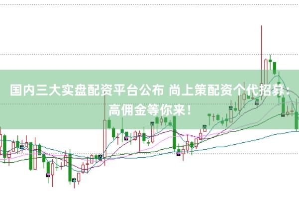 国内三大实盘配资平台公布 尚上策配资个代招募：高佣金等你来！