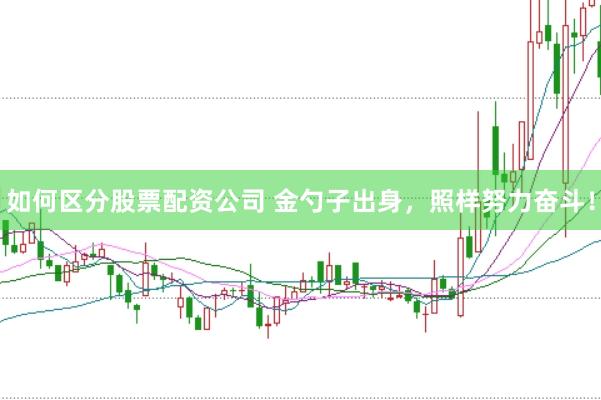 如何区分股票配资公司 金勺子出身，照样努力奋斗！