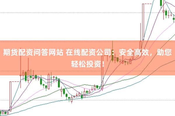 期货配资问答网站 在线配资公司：安全高效，助您轻松投资！