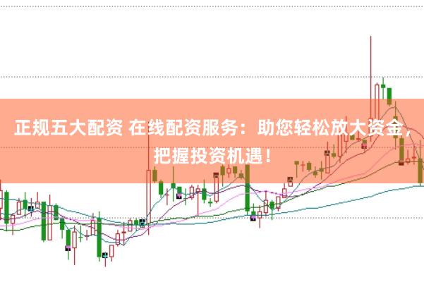 正规五大配资 在线配资服务：助您轻松放大资金，把握投资机遇！