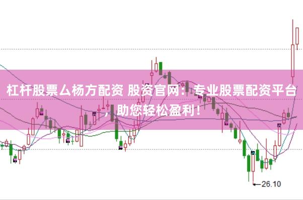 杠杆股票厶杨方配资 股资官网：专业股票配资平台，助您轻松盈利！