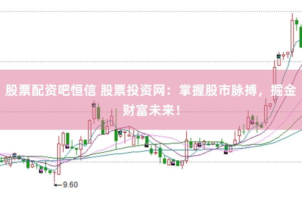 股票配资吧恒信 股票投资网：掌握股市脉搏，掘金财富未来！