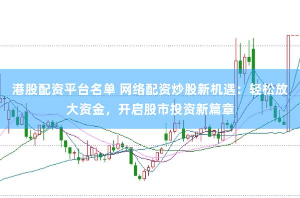 港股配资平台名单 网络配资炒股新机遇：轻松放大资金，开启股市投资新篇章