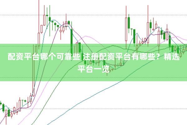 配资平台哪个可靠些 注册配资平台有哪些？精选平台一览