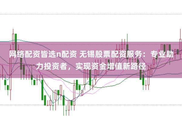 网络配资皆选n配资 无锡股票配资服务:专业助力投资者,实现资金增值新路径