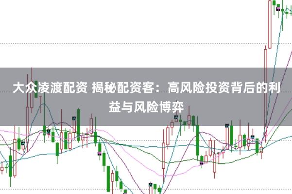 大众凌渡配资 揭秘配资客：高风险投资背后的利益与风险博弈