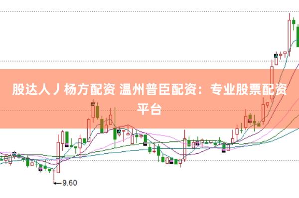 股达人丿杨方配资 温州普臣配资：专业股票配资平台