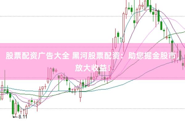 股票配资广告大全 黑河股票配资：助您掘金股市，放大收益！
