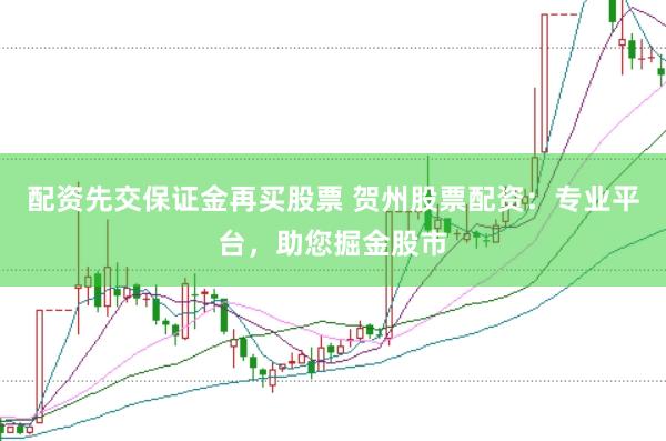 配资先交保证金再买股票 贺州股票配资：专业平台，助您掘金股市