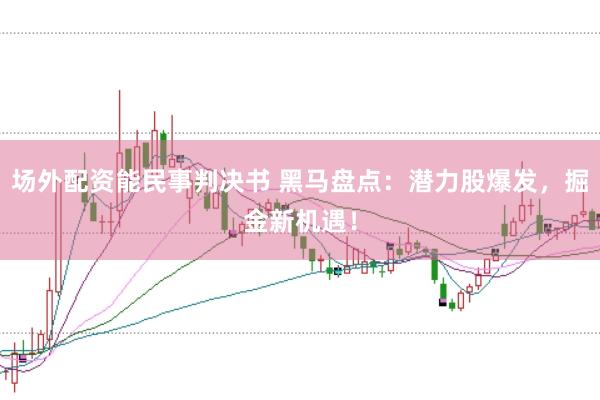 场外配资能民事判决书 黑马盘点：潜力股爆发，掘金新机遇！