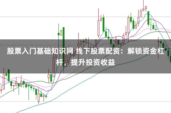 股票入门基础知识网 线下股票配资:解锁资金杠杆,提升投资收益