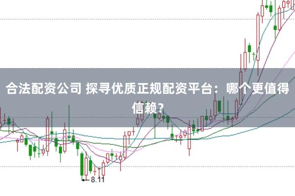 合法配资公司 探寻优质正规配资平台:哪个更值得信赖?