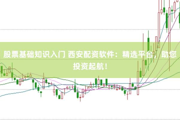 股票基础知识入门 西安配资软件:精选平台,助您投资起航!