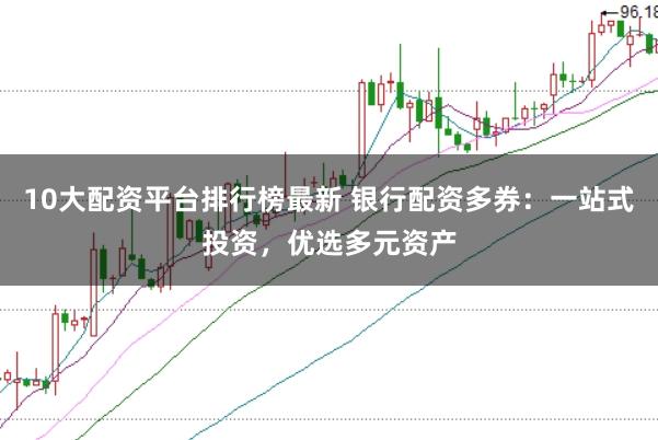 10大配资平台排行榜最新 银行配资多券:一站式投资,优选多元资产