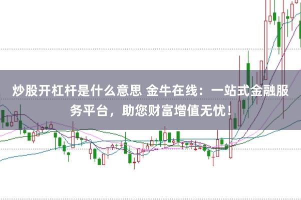 炒股开杠杆是什么意思 金牛在线：一站式金融服务平台，助您财富增值无忧！