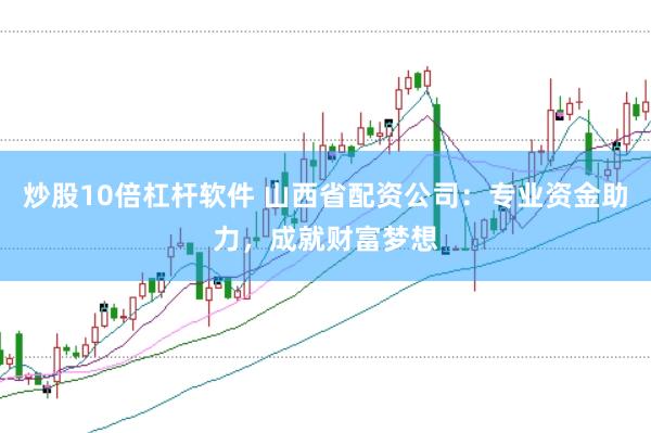 炒股10倍杠杆软件 山西省配资公司：专业资金助力，成就财富梦想