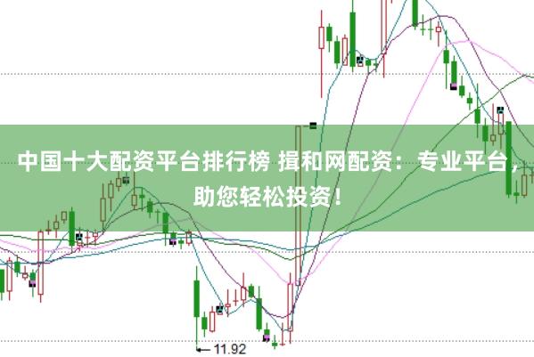 中国十大配资平台排行榜 揖和网配资:专业平台,助您轻松投资!