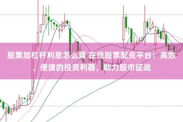 股票加杠杆利息怎么算 在线股票配资平台：高效、便捷的投资利器，助力股市征战