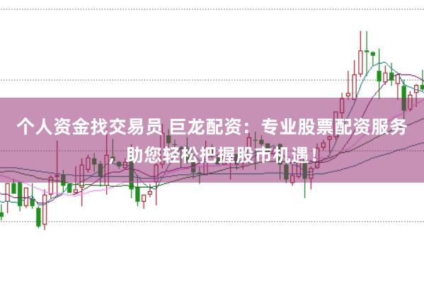 个人资金找交易员 巨龙配资：专业股票配资服务，助您轻松把握股市机遇！