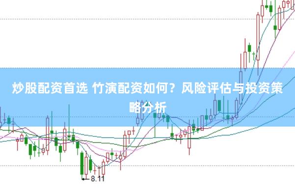 炒股配资首选 竹演配资如何？风险评估与投资策略分析