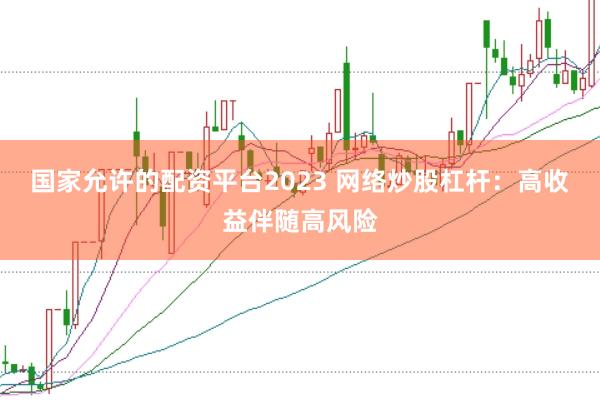 国家允许的配资平台2023 网络炒股杠杆：高收益伴随高风险