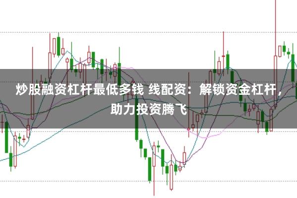 炒股融资杠杆最低多钱 线配资：解锁资金杠杆，助力投资腾飞