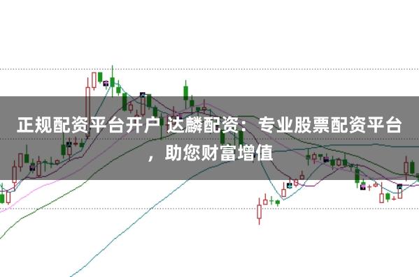 正规配资平台开户 达麟配资:专业股票配资平台,助您财富增值