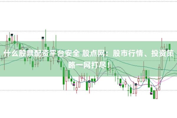 什么股票配资平台安全 股点网：股市行情、投资策略一网打尽！