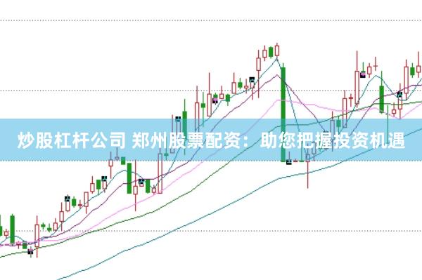 炒股杠杆公司 郑州股票配资：助您把握投资机遇