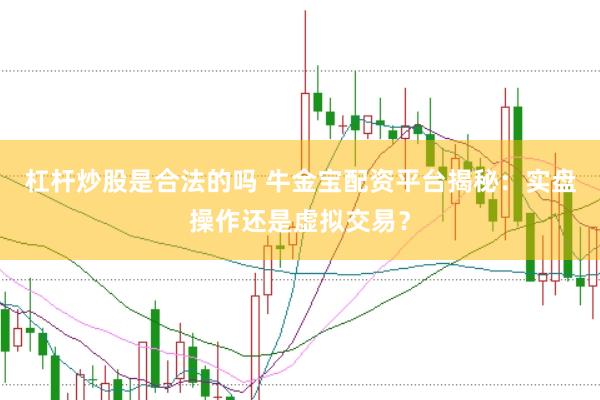 杠杆炒股是合法的吗 牛金宝配资平台揭秘：实盘操作还是虚拟交易？