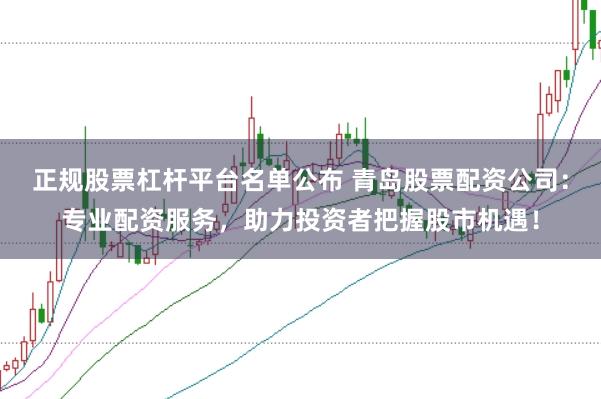 正规股票杠杆平台名单公布 青岛股票配资公司：专业配资服务，助力投资者把握股市机遇！