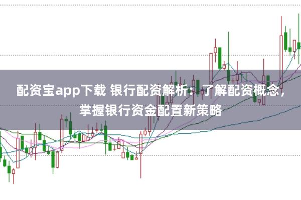 配资宝app下载 银行配资解析：了解配资概念，掌握银行资金配置新策略